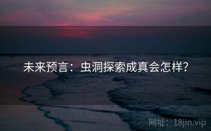 未来预言:虫洞探索成真会怎样? 未来预言:虫洞探索成真会怎样?