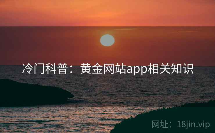 冷门科普:黄金网站app相关知识 冷门科普:黄金网站app相关知识