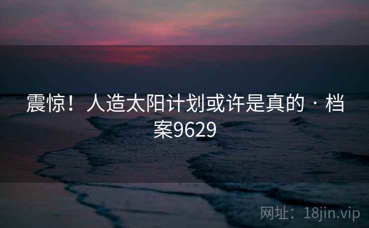 震惊!人造太阳计划或许是真的 · 档案9629 震惊!人造太阳计划或许是真的 · 档案9629