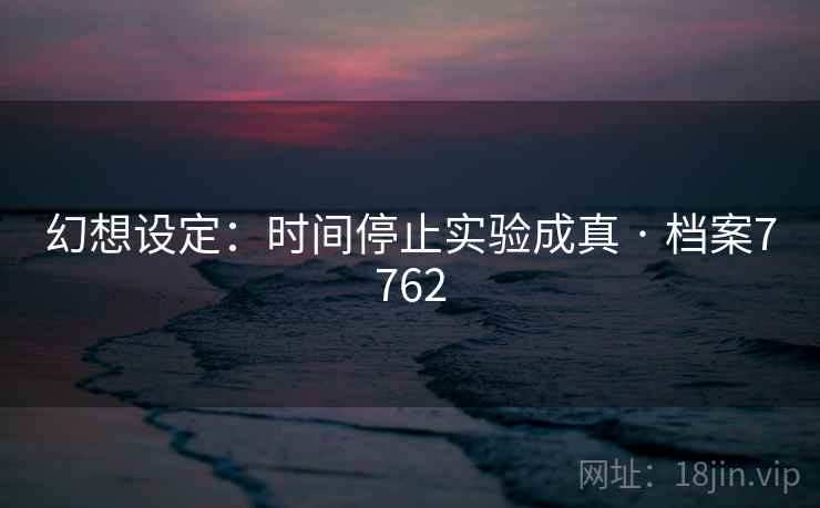幻想设定:时间停止实验成真 · 档案7762 幻想设定:时间停止实验成真 · 档案7762