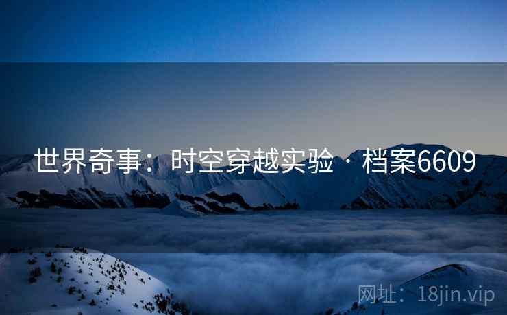 世界奇事:时空穿越实验 · 档案6609 世界奇事:时空穿越实验 · 档案6609