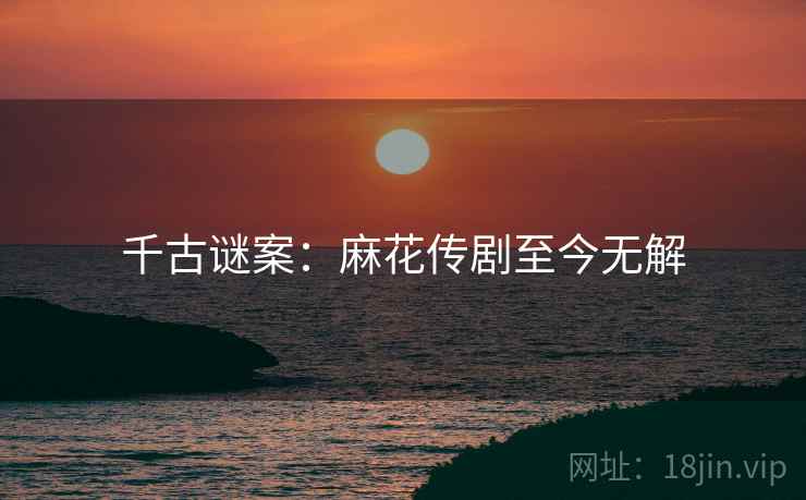 千古谜案:麻花传剧至今无解 千古谜案:麻花传剧至今无解