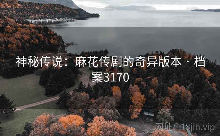 神秘传说:麻花传剧的奇异版本 · 档案3170 神秘传说:麻花传剧的奇异版本 · 档案3170