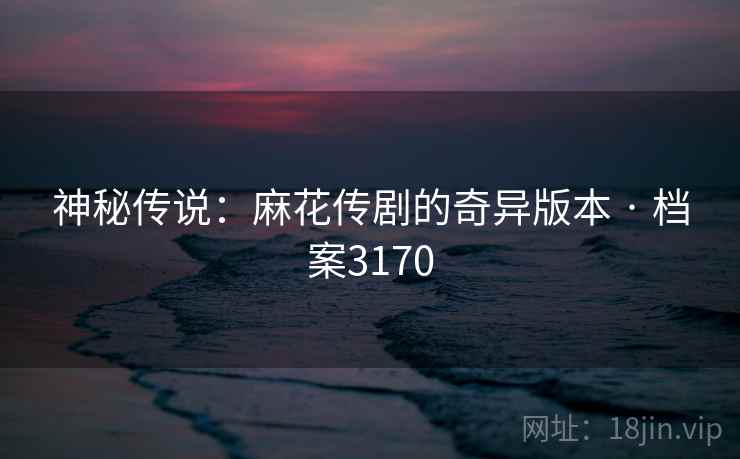 神秘传说:麻花传剧的奇异版本 · 档案3170 神秘传说:麻花传剧的奇异版本 · 档案3170