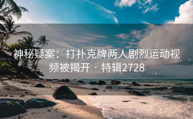 神秘疑案:打扑克牌两人剧烈运动视频被揭开 · 特辑2728 神秘疑案:打扑克牌两人剧烈运动视频被揭开 · 特辑2728