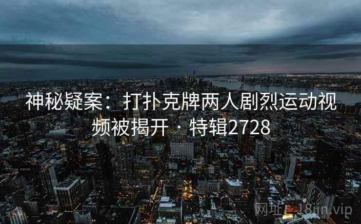 神秘疑案:打扑克牌两人剧烈运动视频被揭开 · 特辑2728 神秘疑案:打扑克牌两人剧烈运动视频被揭开 · 特辑2728