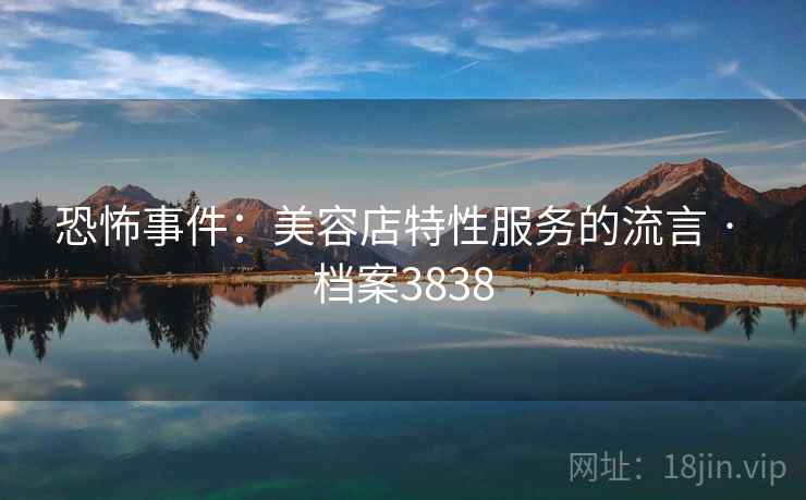 恐怖事件:美容店特性服务的流言 · 档案3838 恐怖事件:美容店特性服务的流言 · 档案3838