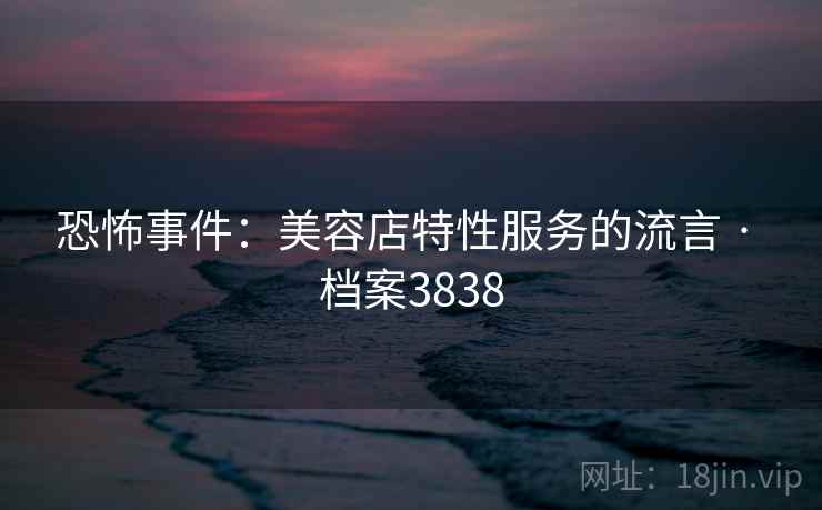 恐怖事件:美容店特性服务的流言 · 档案3838 恐怖事件:美容店特性服务的流言 · 档案3838