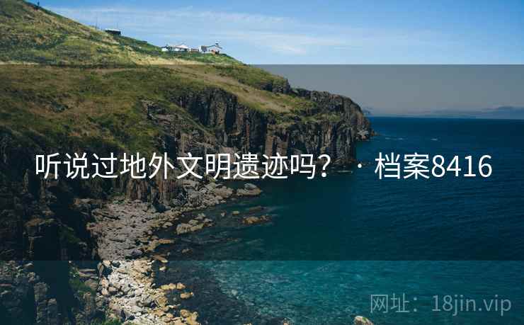 听说过地外文明遗迹吗? · 档案8416 听说过地外文明遗迹吗? · 档案8416