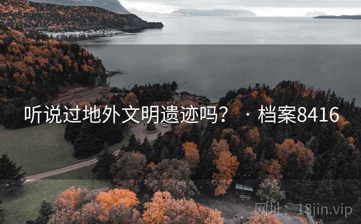 听说过地外文明遗迹吗? · 档案8416 听说过地外文明遗迹吗? · 档案8416