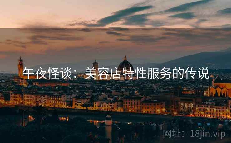 午夜怪谈:美容店特性服务的传说 午夜怪谈:美容店特性服务的传说