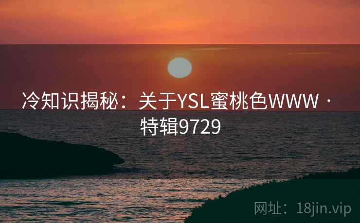冷知识揭秘:关于YSL蜜桃色WWW · 特辑9729 冷知识揭秘:关于YSL蜜桃色WWW · 特辑9729