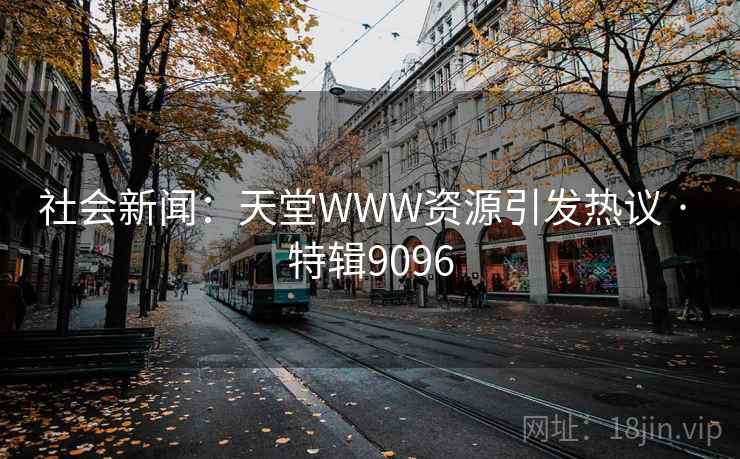 社会新闻:天堂WWW资源引发热议 · 特辑9096 社会新闻:天堂WWW资源引发热议 · 特辑9096