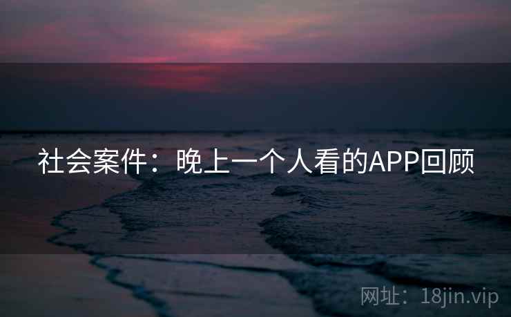 社会案件:晚上一个人看的APP回顾 社会案件:晚上一个人看的APP回顾