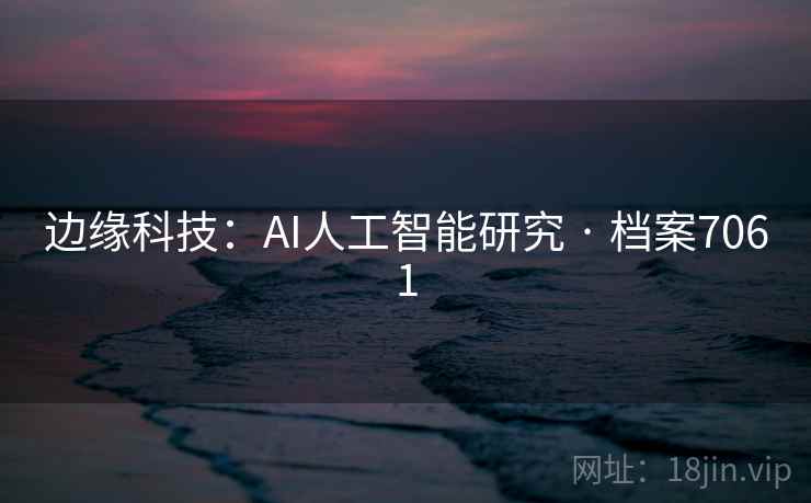 边缘科技:AI人工智能研究 · 档案7061 边缘科技:AI人工智能研究 · 档案7061