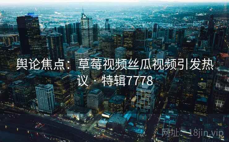 舆论焦点:草莓视频丝瓜视频引发热议 · 特辑7778 舆论焦点:草莓视频丝瓜视频引发热议 · 特辑7778