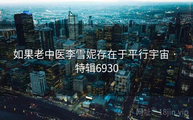 如果老中医李雪妮存在于平行宇宙 · 特辑6930 如果老中医李雪妮存在于平行宇宙 · 特辑6930