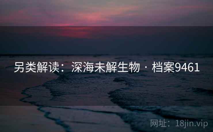 另类解读:深海未解生物 · 档案9461 另类解读:深海未解生物 · 档案9461
