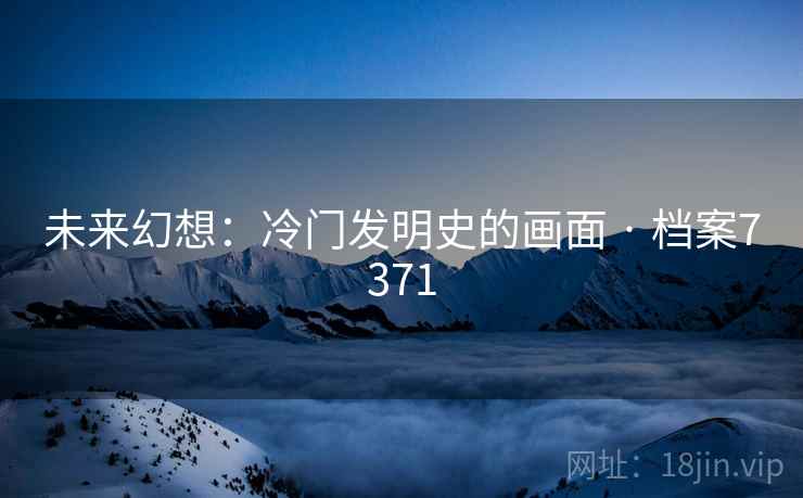 未来幻想:冷门发明史的画面 · 档案7371 未来幻想:冷门发明史的画面 · 档案7371
