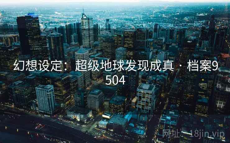 幻想设定:超级地球发现成真 · 档案9504 幻想设定:超级地球发现成真 · 档案9504