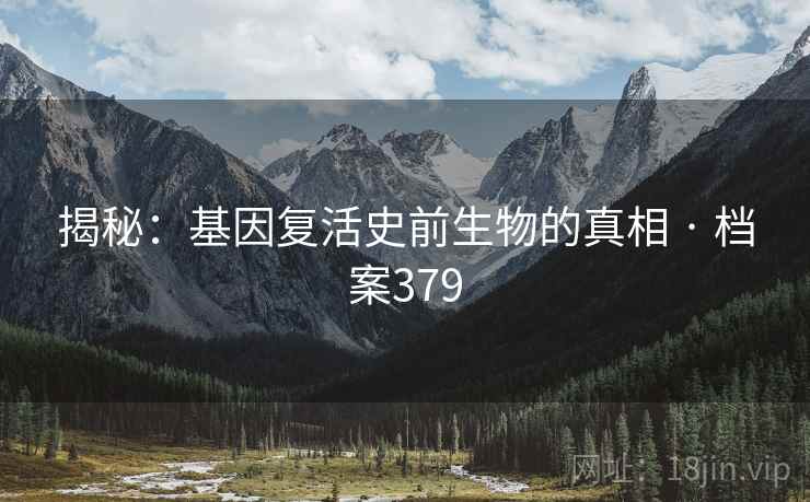 揭秘:基因复活史前生物的真相 · 档案379 揭秘:基因复活史前生物的真相 · 档案379