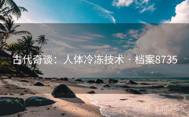 古代奇谈:人体冷冻技术 · 档案8735 古代奇谈:人体冷冻技术 · 档案8735