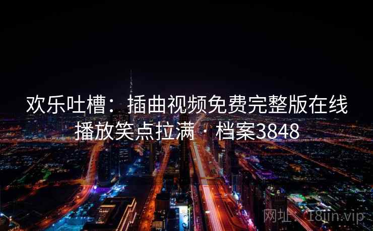 欢乐吐槽:插曲视频免费完整版在线播放笑点拉满 · 档案3848 欢乐吐槽:插曲视频免费完整版在线播放笑点拉满 · 档案3848