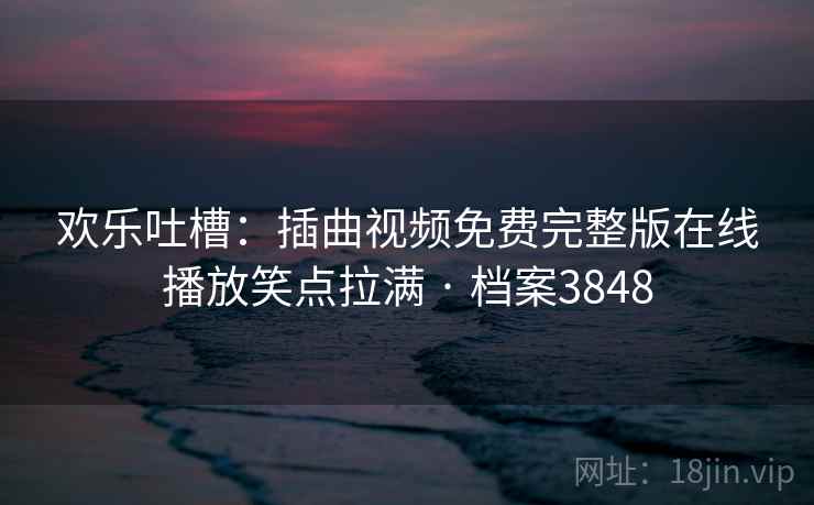 欢乐吐槽：插曲视频免费完整版在线播放笑点拉满 · 档案3848