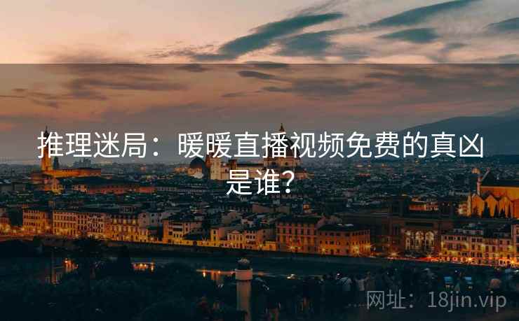 推理迷局：暖暖直播视频免费的真凶是谁？