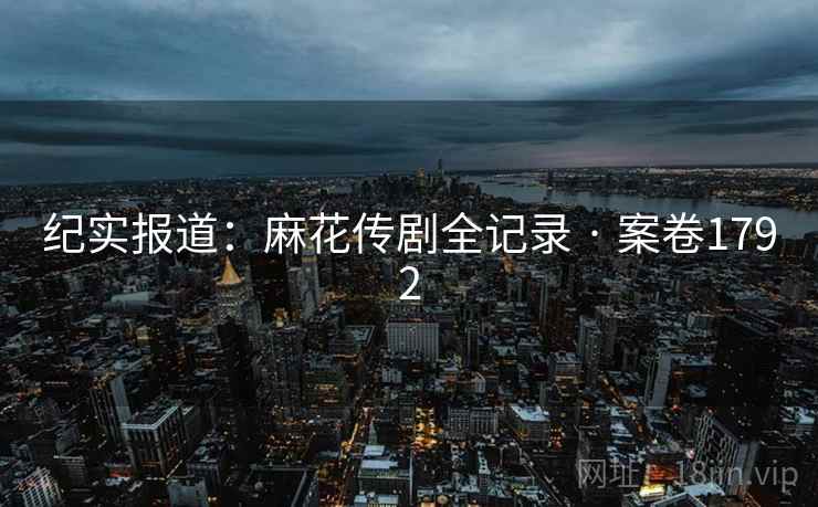 纪实报道:麻花传剧全记录 · 案卷1792 纪实报道:麻花传剧全记录 · 案卷1792