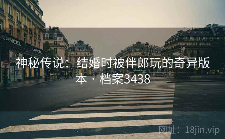 神秘传说：结婚时被伴郎玩的奇异版本 · 档案3438
