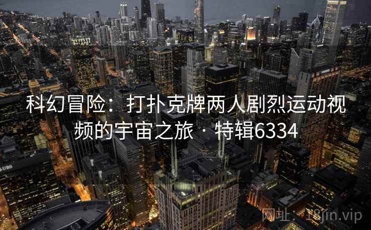 科幻冒险：打扑克牌两人剧烈运动视频的宇宙之旅 · 特辑6334