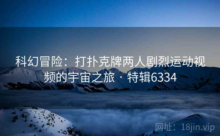 科幻冒险：打扑克牌两人剧烈运动视频的宇宙之旅 · 特辑6334