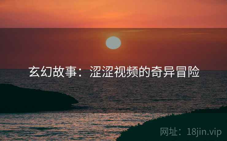玄幻故事：涩涩视频的奇异冒险