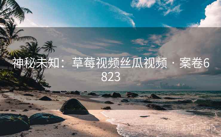 神秘未知：草莓视频丝瓜视频 · 案卷6823