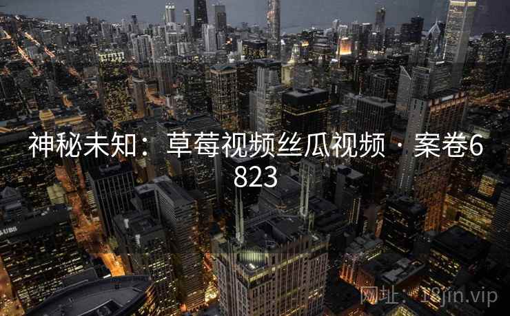 神秘未知：草莓视频丝瓜视频 · 案卷6823