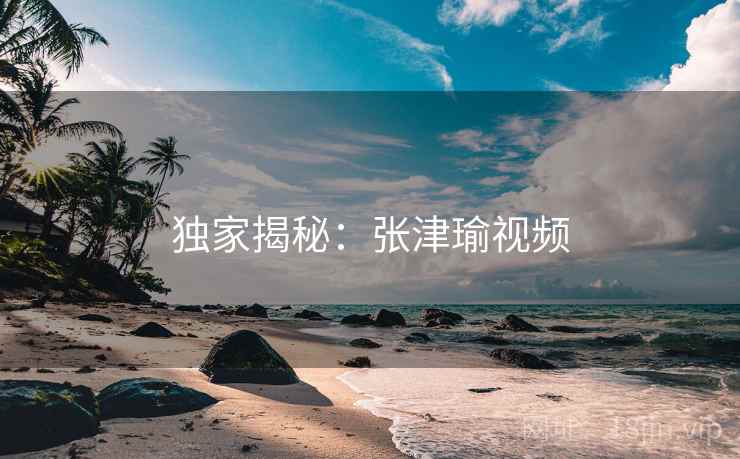 独家揭秘：张津瑜视频