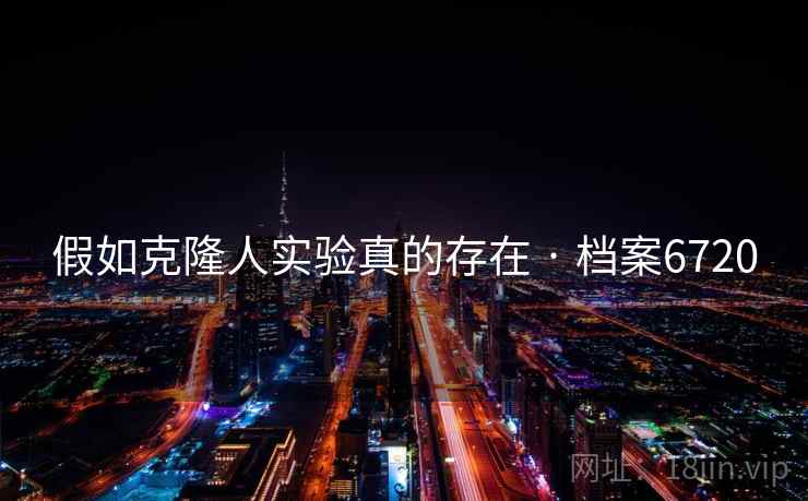 假如克隆人实验真的存在 · 档案6720 假如克隆人实验真的存在 · 档案6720