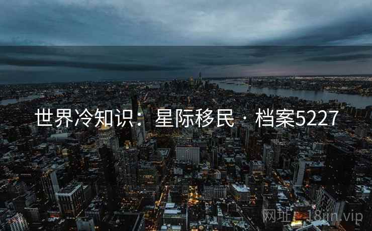 世界冷知识:星际移民 · 档案5227 世界冷知识:星际移民 · 档案5227