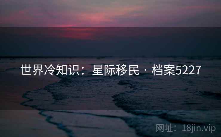 世界冷知识:星际移民 · 档案5227 世界冷知识:星际移民 · 档案5227