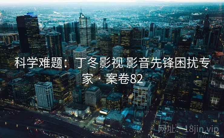 科学难题:丁冬影视 影音先锋困扰专家 · 案卷82