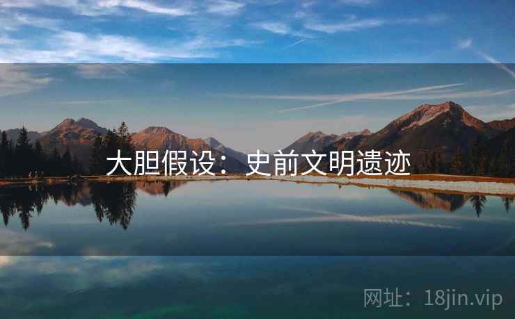 大胆假设:史前文明遗迹 大胆假设:史前文明遗迹