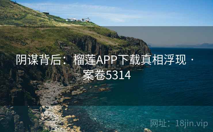 阴谋背后：榴莲APP下载真相浮现 · 案卷5314