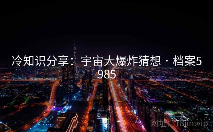 冷知识分享：宇宙大爆炸猜想 · 档案5985