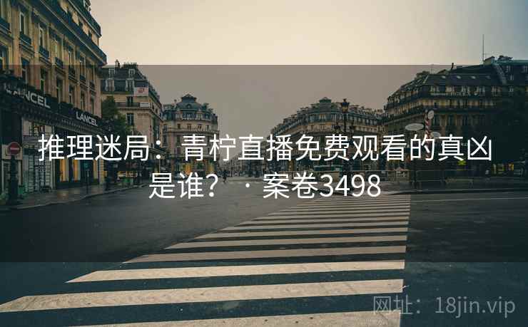 推理迷局：青柠直播免费观看的真凶是谁？ · 案卷3498