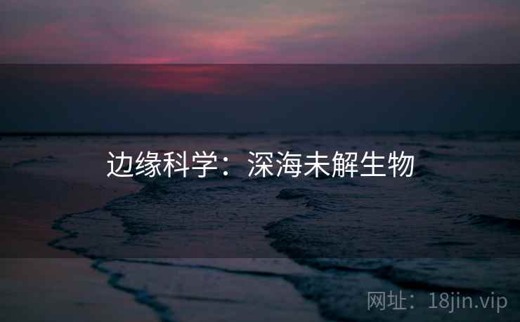 边缘科学:深海未解生物 边缘科学:深海未解生物