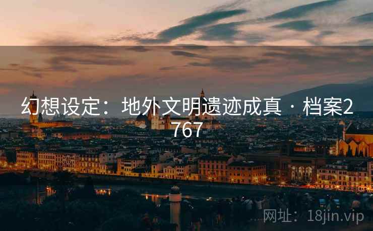 幻想设定：地外文明遗迹成真 · 档案2767