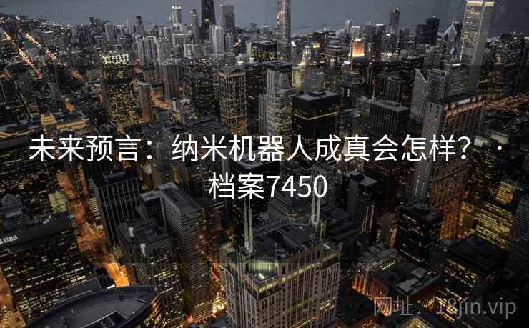 未来预言:纳米机器人成真会怎样? · 档案7450 未来预言:纳米机器人成真会怎样? · 档案7450