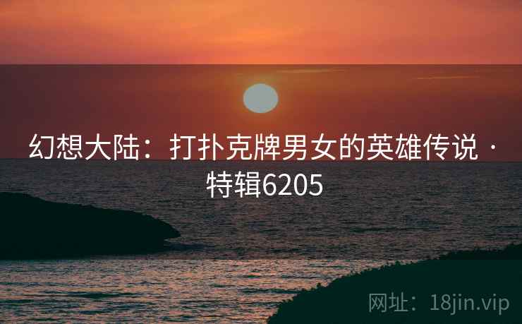 幻想大陆:打扑克牌男女的英雄传说 · 特辑6205 幻想大陆:打扑克牌男女的英雄传说 · 特辑6205
