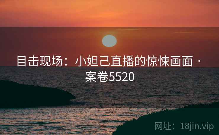 目击现场：小妲己直播的惊悚画面 · 案卷5520